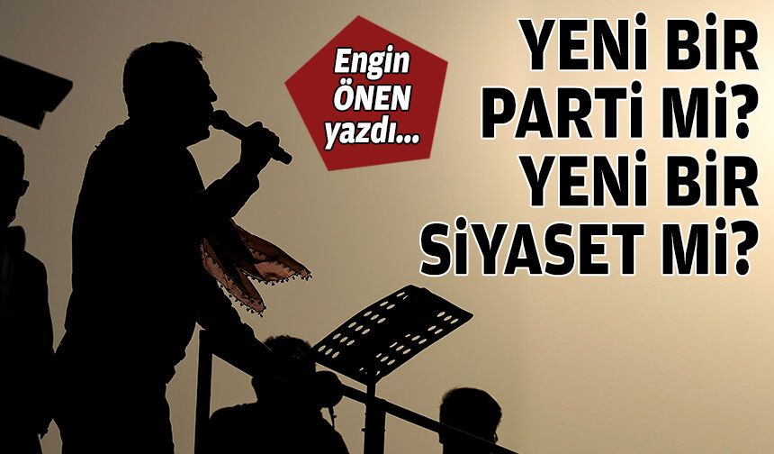 Yeni bir parti mi, yeni bir siyaset mi?