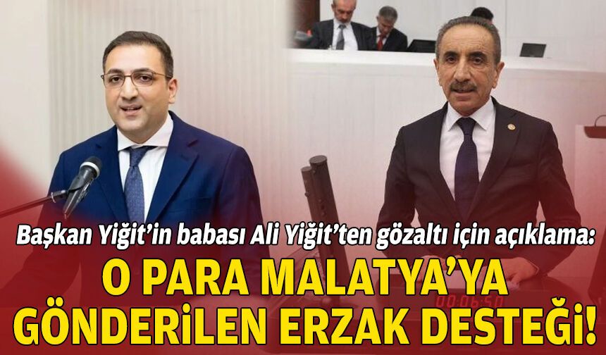 Başkan Yiğit’in babası Ali Yiğit’ten gözaltı için açıklama: O para, Malatya’ya gönderilen para erzak desteğiydi!