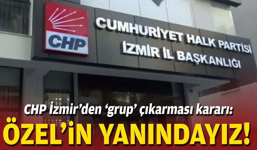 CHP İzmir’den ‘grup’ çıkarması kararı: Özel’in yanındayız!