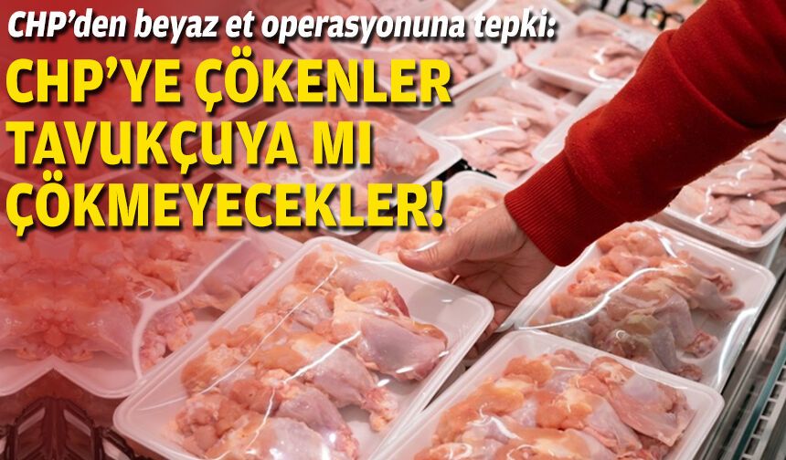 CHP’den beyaz et operasyonuna tepki: CHP’ye çökenler tavukçuya mı çökmeyecekler!