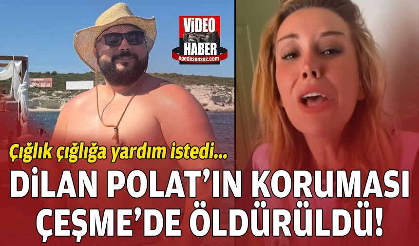 Çığlık çığlığa yardım istedi: Dilan Polat'ın koruması Çeşme'de öldürüldü!