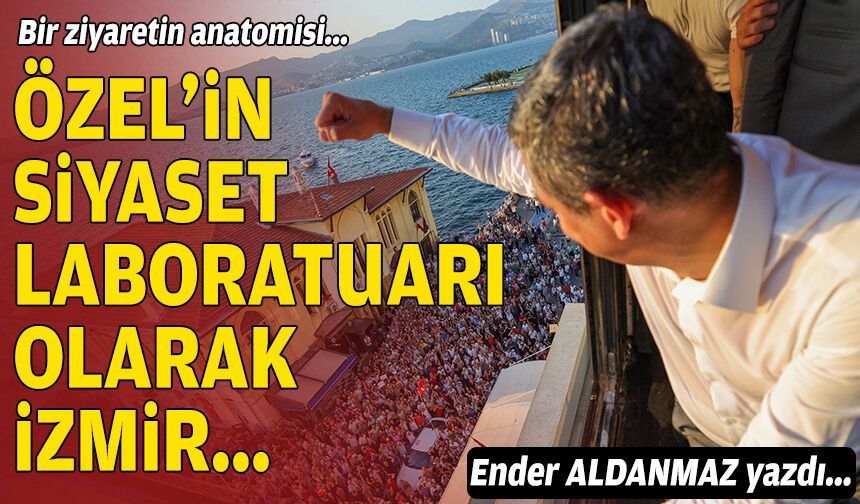 Bir ziyaretin anatomisi: Özel’in siyaset laboratuvarı olarak İzmir…