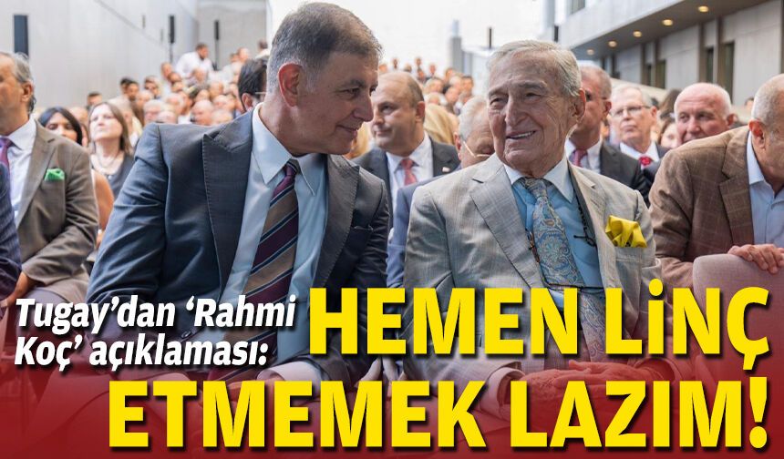 Tugay’dan ‘Rahmi Koç’ açıklaması: Hemen linç etmemek lazım!