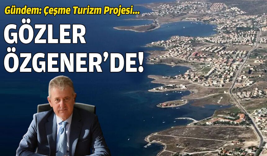 Gündem Çeşme Turizm Projesi: Gözler Özgener’in açıklamasında!