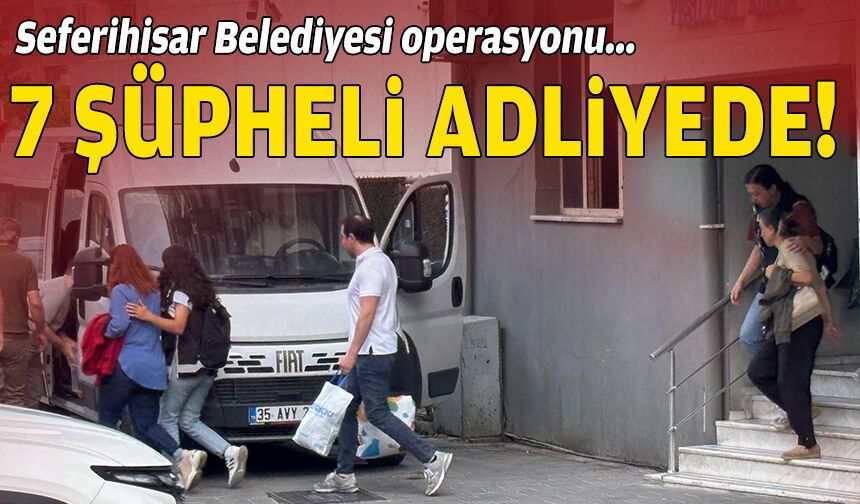 Seferihisar Belediyesi operasyonu... 7 şüpheli adliyede!