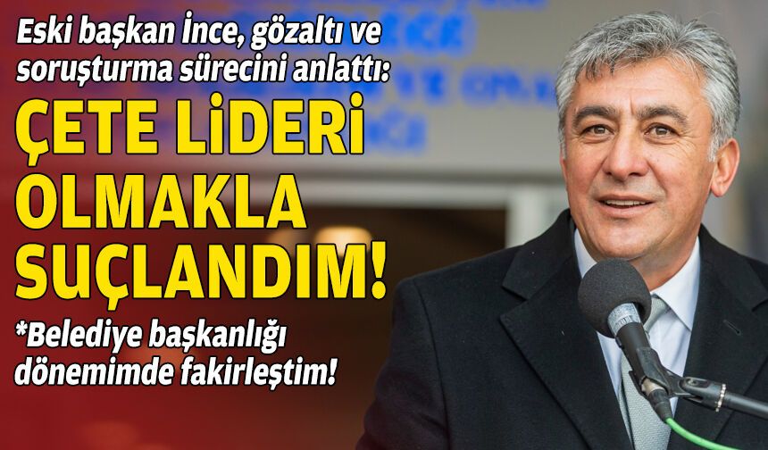 Eski başkan İnce, gözaltı ve soruşturma sürecini anlattı: Çete reisi olmakla suçlandım!