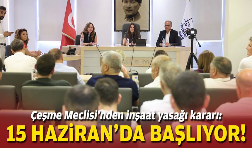 Çeşme Meclisi'nden inşaat yasağı kararı: 15 Haziran'da başlıyor!