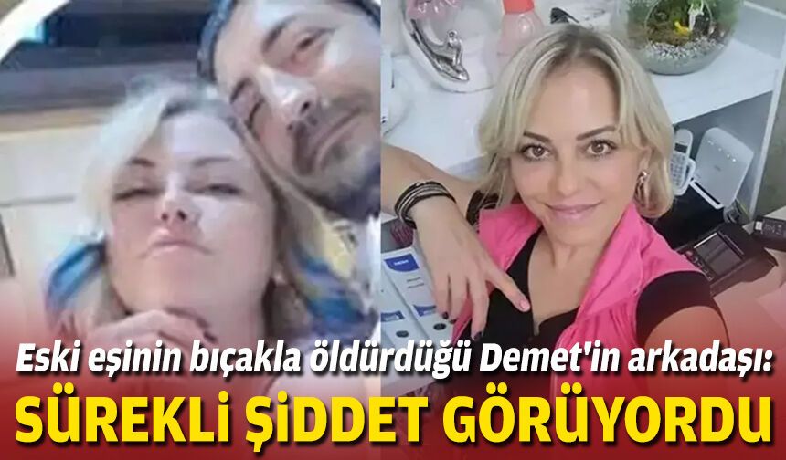 Eski eşinin bıçakla öldürdüğü Demet'in arkadaşı: Sürekli şiddet görüyordu