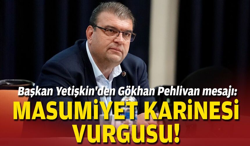 Başkan Yetişkin'den Gökhan Pehlivan mesajı: Masumiyet karinesi vurgusu!