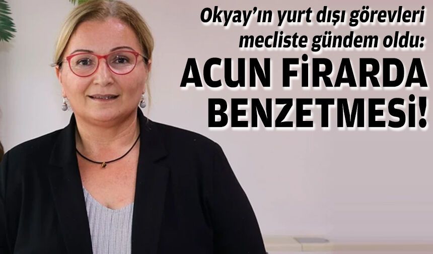 Okyay’ın yurt dışı görevleri mecliste gündem oldu: Acun Firar'da benzetmesi!