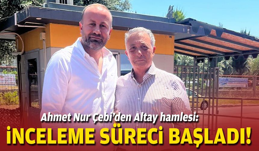 Ahmet Nur Çebi’den Altay hamlesi: İnceleme süreci başladı!
