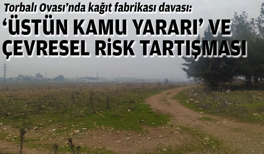 Torbalı Ovası’nda kağıt fabrikası davası: “Üstün kamu yararı” ve çevresel risk tartışması