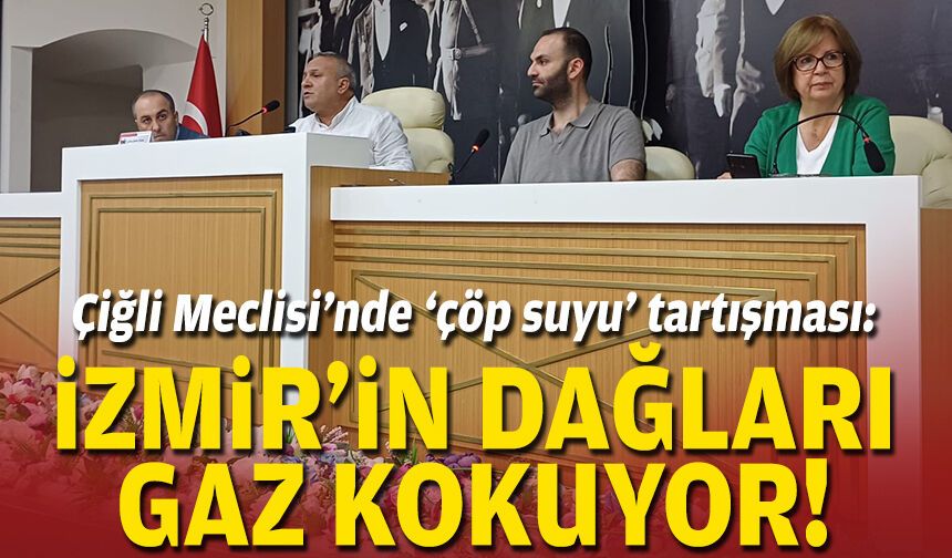 Çiğli Meclisi’nde ‘çöp suyu’ tartışması: İzmir’in dağları gaz kokuyor!