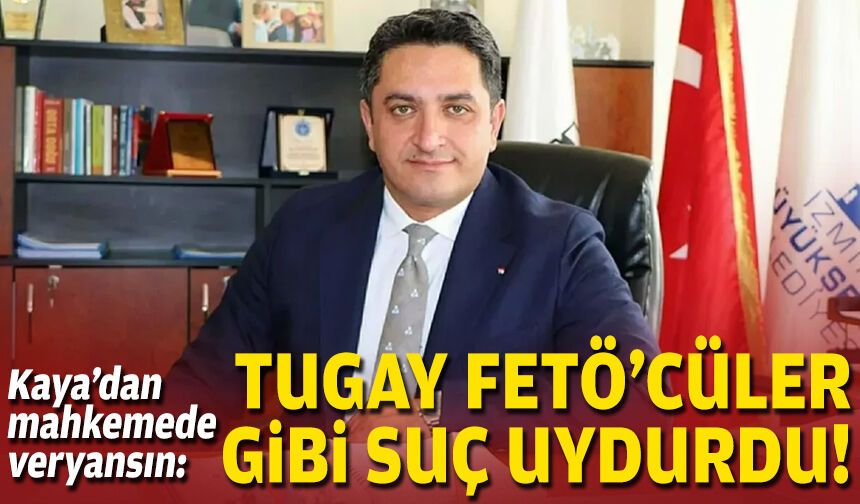 Kaya’dan mahkemede veryansın: Tugay FETÖ’cüler gibi suç uydurdu!