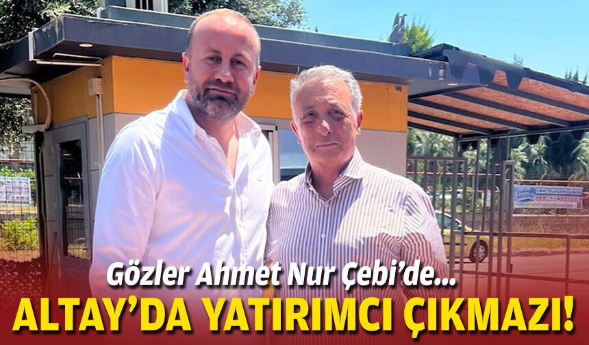 Gözler Ahmet Nur Çebi’de... Altay’da yatırımcı çıkmazı!