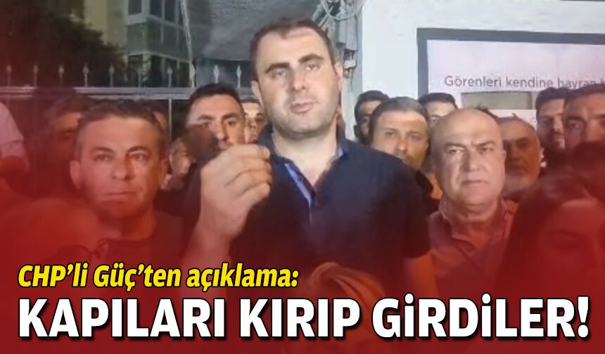 CHP'li Güç'ten açıklama: Kapıları kırıp içeri girdiler!