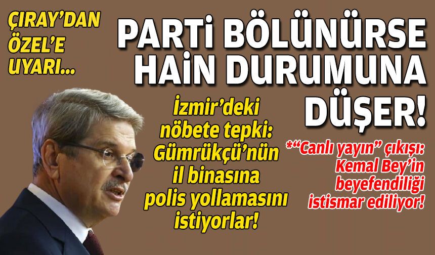Aytun Çıray’dan Özgür Özel’e uyarı: Parti bölünürse hain durumuna düşer!