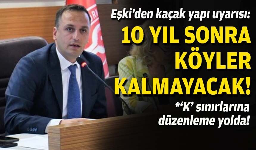 Eşki’den kaçak yapı uyarısı: 10 yıl sonra köyler kalmayacak!
