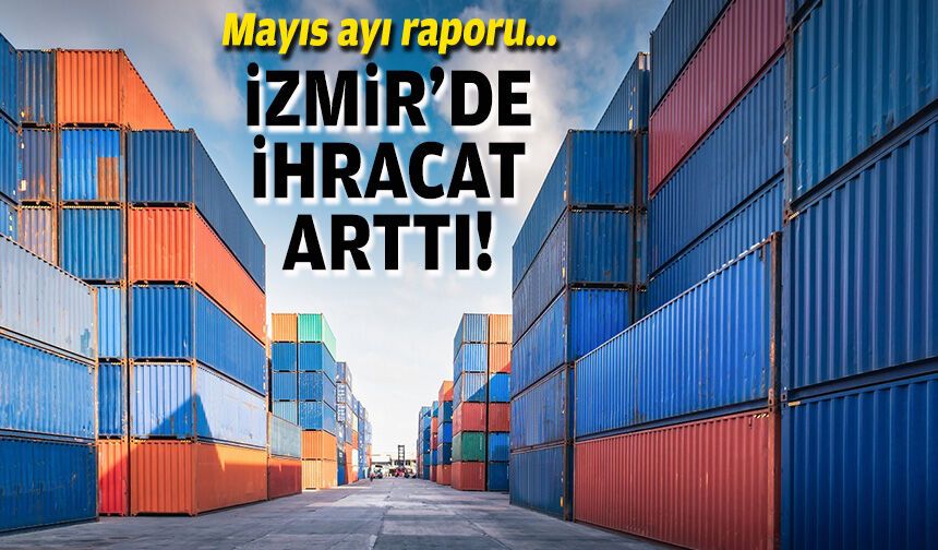 Mayıs ayı raporu... İzmir'de ihracat arttı!