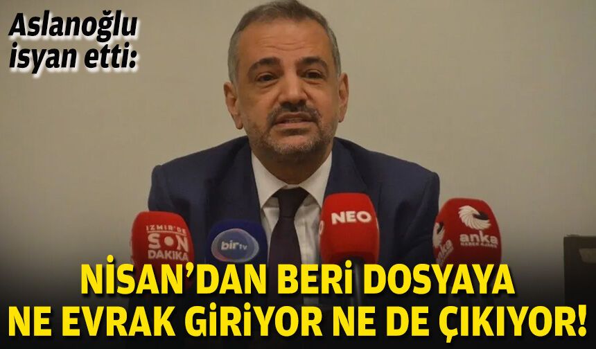 Aslanoğlu isyan etti: Nisan’dan beri dosyaya ne evrak giriyor ne de çıkıyor!
