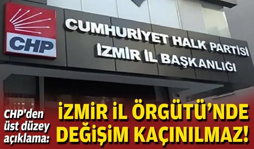 CHP'den üst düzey açıklama: İzmir İl Örgütü'nde değişim kaçınılmaz!