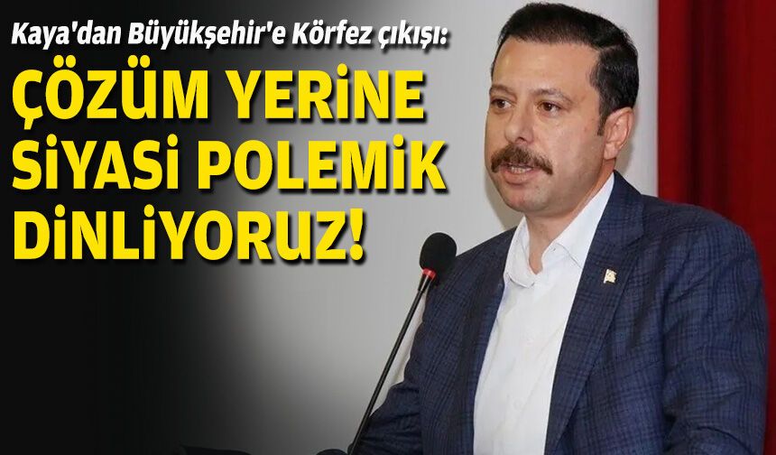 Kaya'dan Büyükşehir'e Körfez çıkışı: Çözüm yerine siyasi polemik dinliyoruz!