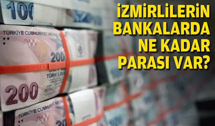 İzmirlilerin bankalarda ne kadar parası var?