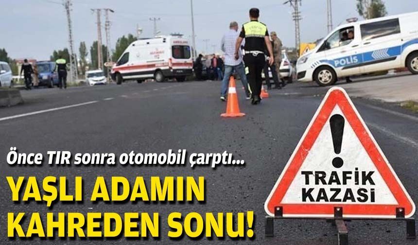 Önce TIR, sonra otomobil çarptı... Yaşlı adamın kahreden son!