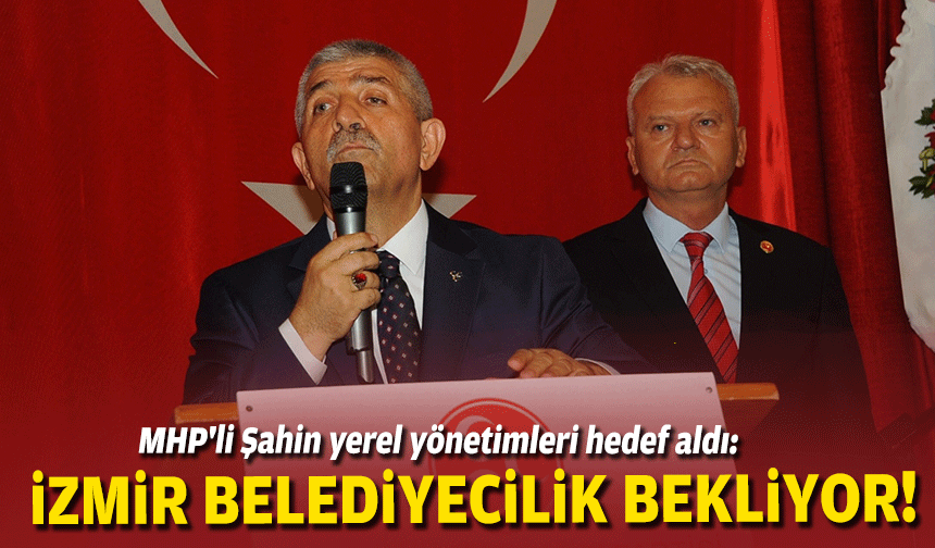MHP'li Şahin yerel yönetimleri hedef aldı: İzmir belediyecilik bekliyor!
