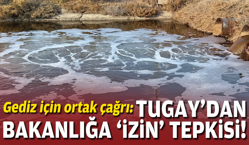 Gediz için ortak çağrı: Tugay’dan bakanlığa ‘izin’ tepkisi!