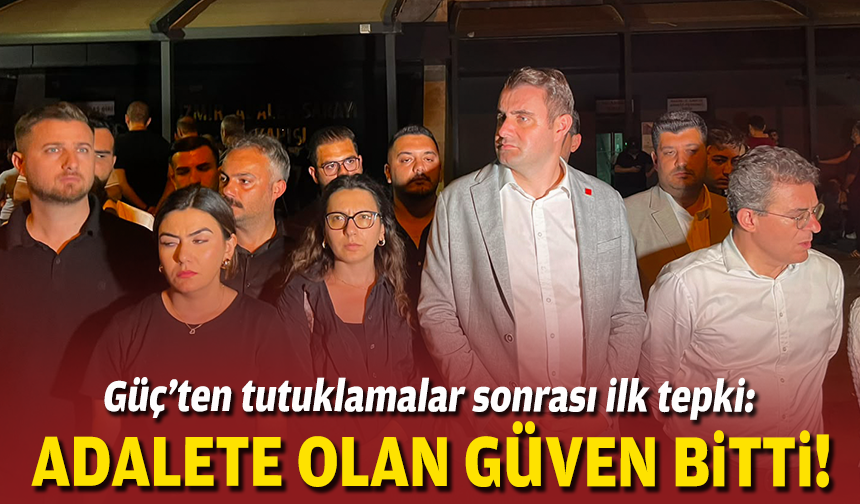 Güç’ten tutuklamalar sonrası ilk tepki: Adalete olan güven bitti!