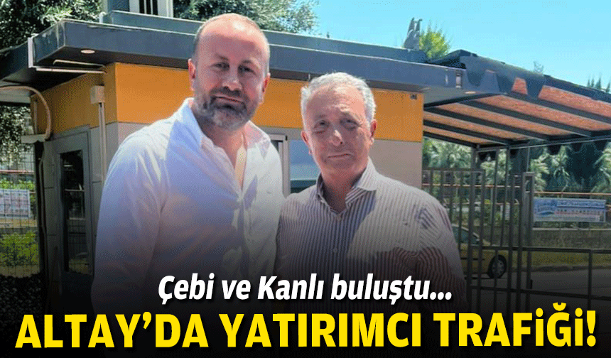 Altay’da yatırımcı trafiği: Çebi ve Kanlı buluştu!