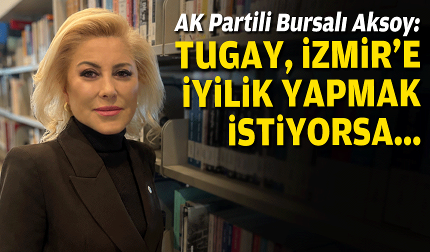 AK Partili Bursalı Aksoy: Tugay, İzmir'e iyilik yapmak istiyorsa...