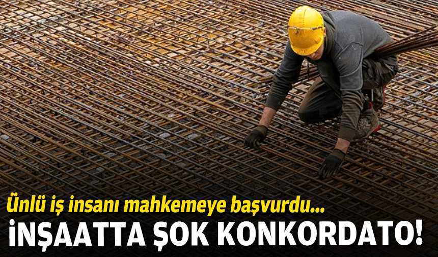 İnşaatta şok konkordato… Ünlü iş insanı mahkemeye başvurdu