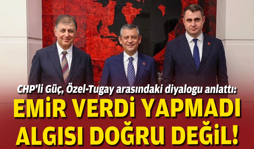 CHP'li Güç, Özel-Tugay arasındaki diyalogu anlattı: "Emir verdi yapmadı, algısı doğru değil"