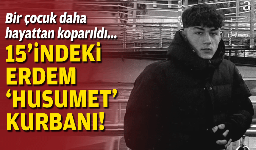 Bir çocuk daha hayattan koparıldı... 15'indeki Erdem 'husumet' kurbanı!