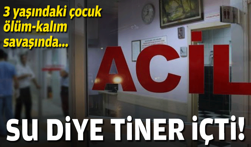 Su diye tiner içti... 3 yaşındaki çocuk ölüm-kalım savaşında!