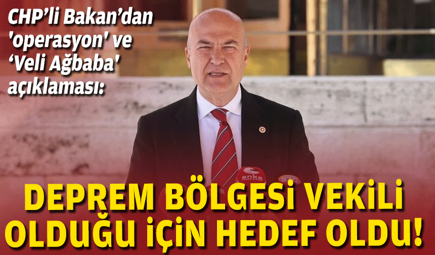 CHP’li Bakan’dan 'operasyon' ve 'Veli Ağbaba' açıklaması: Deprem bölgesi vekili olduğu için hedef oldu!