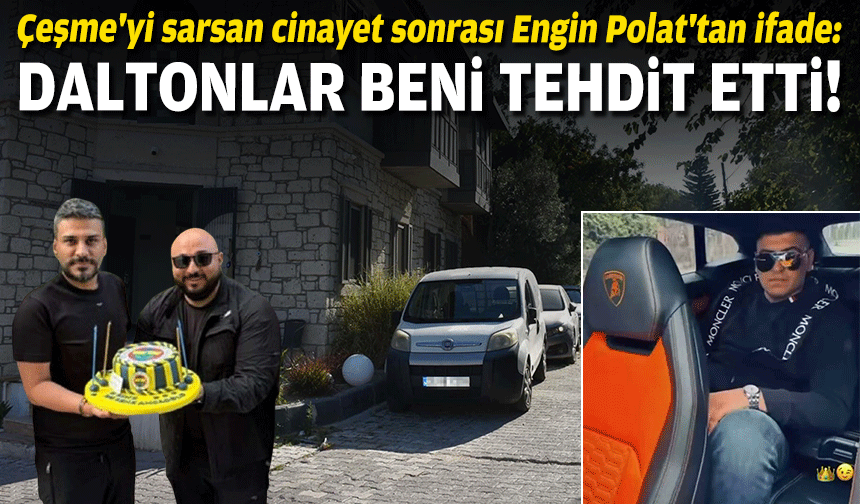 Çeşme'yi sarsan cinayet sonrası Engin Polat'tan ifade: Daltonlar beni tehdit etti!