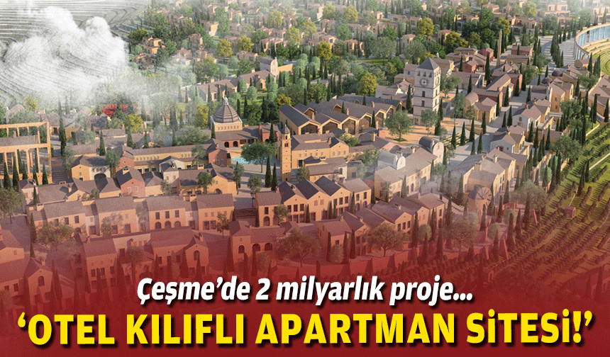 Çeşme’de 2 milyarlık proje… ‘Otel kılıflı apartman sitesi!’