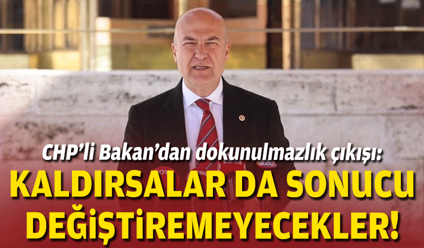 CHP’li Bakan’dan dokunulmazlık çıkışı: Kaldırsalar da sonucu değiştiremezler