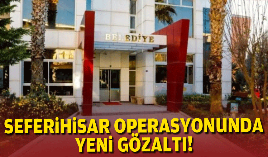 Seferihisar Belediyesi operasyonunda yeni gözaltı!