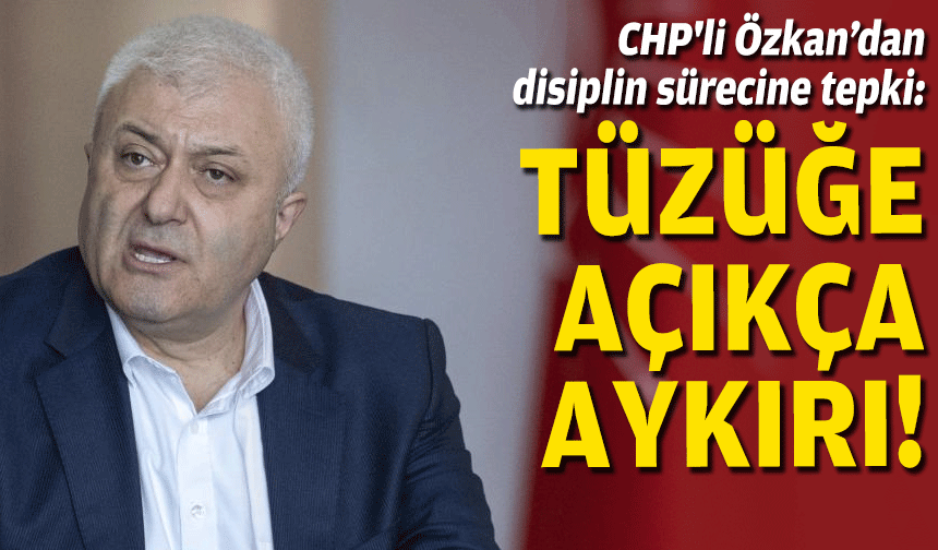 CHP'li Özkan’dan disiplin sürecine tepki: Tüzüğe açıkça aykırı
