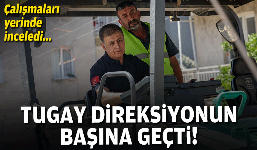 Tugay direksiyonun başına geçti... Çalışmaları yerinde inceledi!