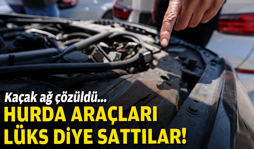 Hurda araçları “lüks” diye sattılar... Kaçak ağ çözüldü!