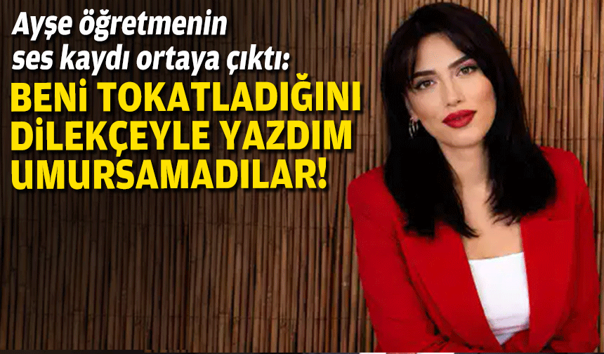 Ayşe öğretmenin ses kaydı ortaya çıktı:  'Beni tokatladığını dilekçeyle yazdım, umursamadılar'