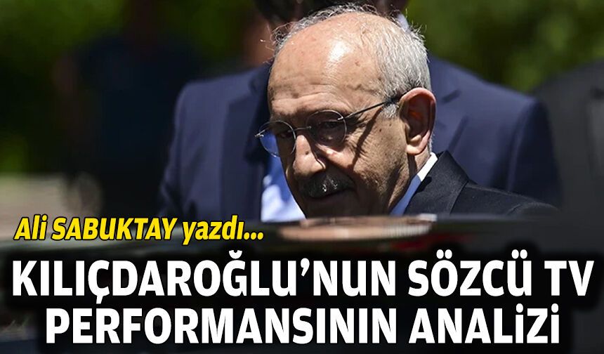 Ali Sabuktay yazdı… Kılıçdaroğlu’nun Sözcü TV performansının analizi!