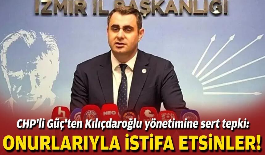 CHP'li Güç'ten Kılıçdaroğlu yönetimine sert tepki: Onurlarıyla istifa etsinler!