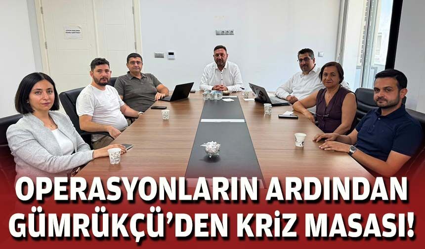Operasyonların ardından Başkan Gümrükçü'den kriz masası!