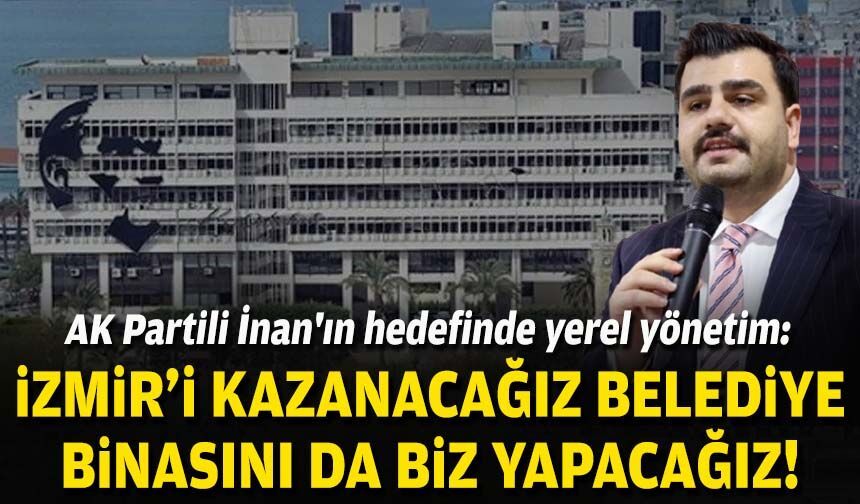 AK Partili İnan'ın hedefinde yerel yönetim: İzmir'i kazanacağız, belediye binasını da biz yapacağız!